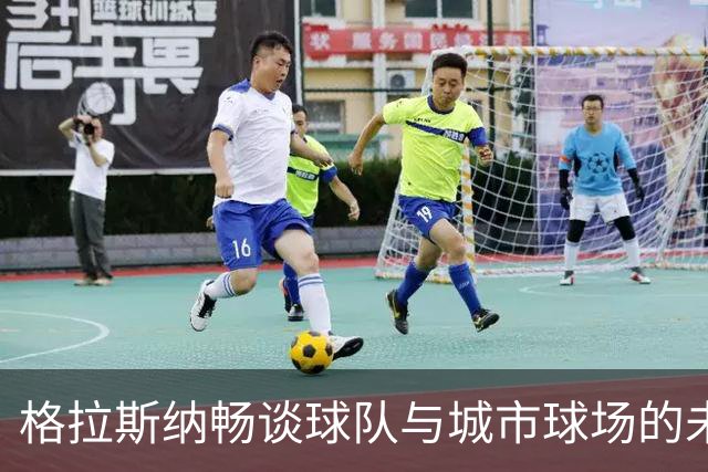 格拉斯纳畅谈球队与城市球场的未来