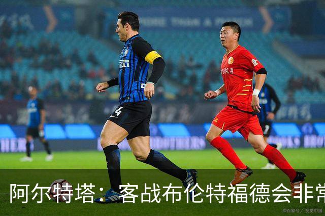 阿尔特塔：客战布伦特福德会非常艰难；哲凯赖什状态火热