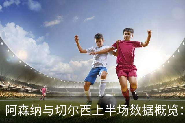 阿森纳与切尔西上半场数据概览：射门、射正与预期进球