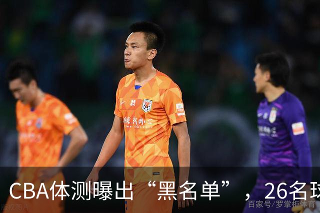 CBA体测曝出“黑名单”，26名球员待补测，广东再遭波及